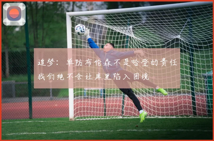 追梦：单防布伦森不是哈登的责任我们绝不会让库里陷入困境