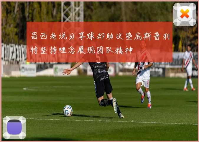 昌西老说分享球却助攻垫底斯普利特坚持理念展现团队精神