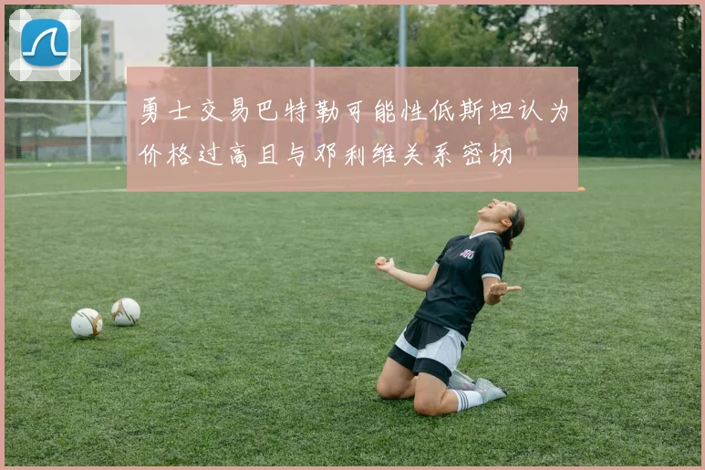 勇士交易巴特勒可能性低斯坦认为价格过高且与邓利维关系密切