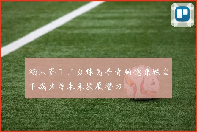 湖人签下三分球高手肯纳德兼顾当下战力与未来发展潜力