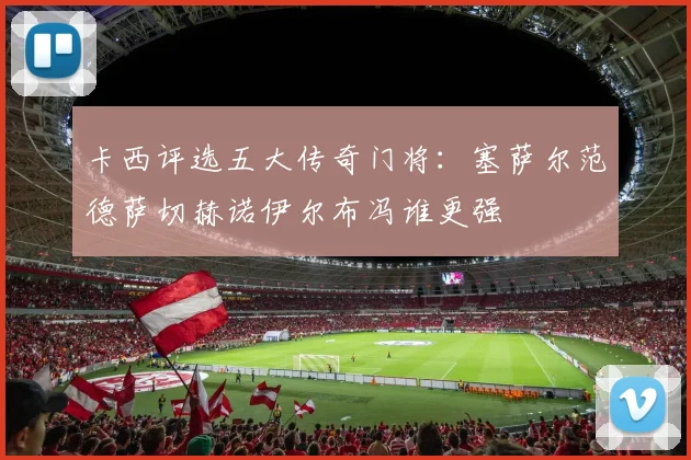 卡西评选五大传奇门将：塞萨尔范德萨切赫诺伊尔布冯谁更强