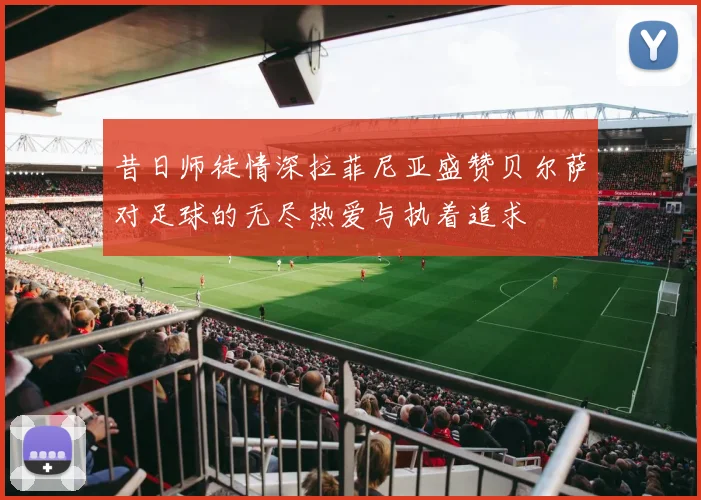 昔日师徒情深拉菲尼亚盛赞贝尔萨对足球的无尽热爱与执着追求