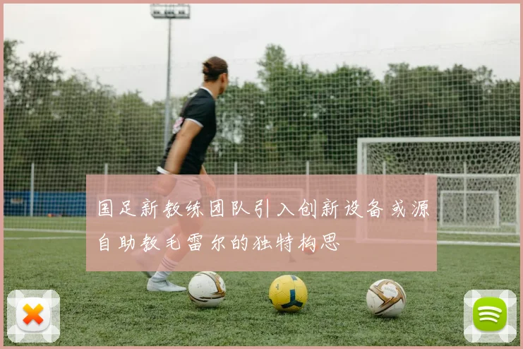 国足新教练团队引入创新设备或源自助教毛雷尔的独特构思