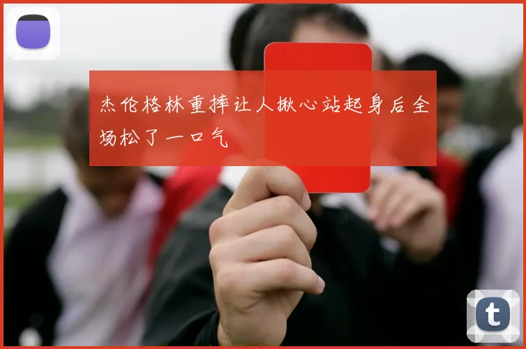 杰伦格林重摔让人揪心站起身后全场松了一口气