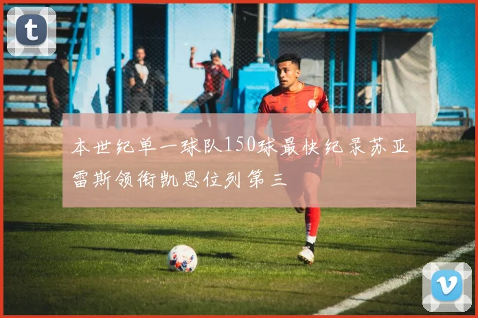 本世纪单一球队150球最快纪录苏亚雷斯领衔凯恩位列第三