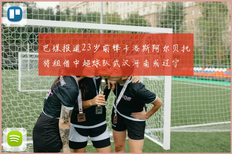 巴媒报道23岁前锋卡洛斯阿尔贝托将租借中超球队武汉河南或辽宁