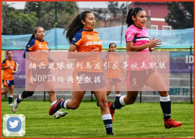 梅西进球被判乌龙引发争议美职联和OPTA均调整数据