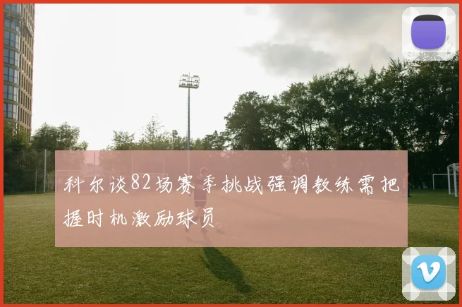 科尔谈82场赛季挑战强调教练需把握时机激励球员