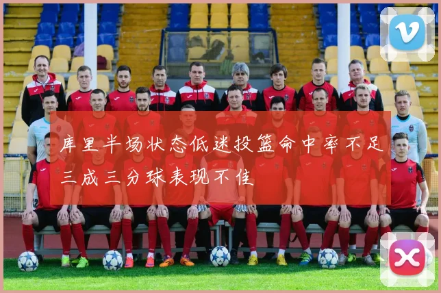 库里半场状态低迷投篮命中率不足三成三分球表现不佳