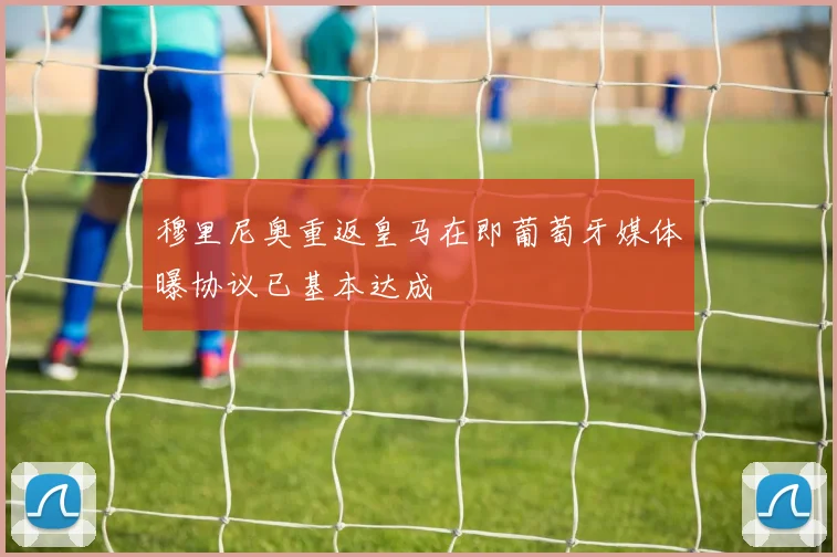 穆里尼奥重返皇马在即葡萄牙媒体曝协议已基本达成