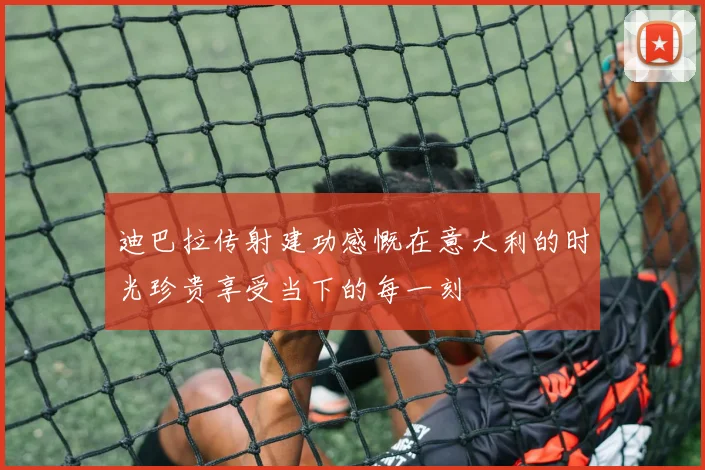 迪巴拉传射建功感慨在意大利的时光珍贵享受当下的每一刻