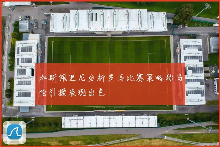 加斯佩里尼分析罗马比赛策略称马伦引援表现出色