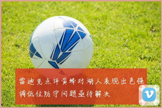 雷迪克点评黄蜂对湖人表现出色强调低位防守问题亟待解决