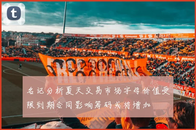 名记分析夏天交易市场字母价值受限到期合同影响筹码或将增加
