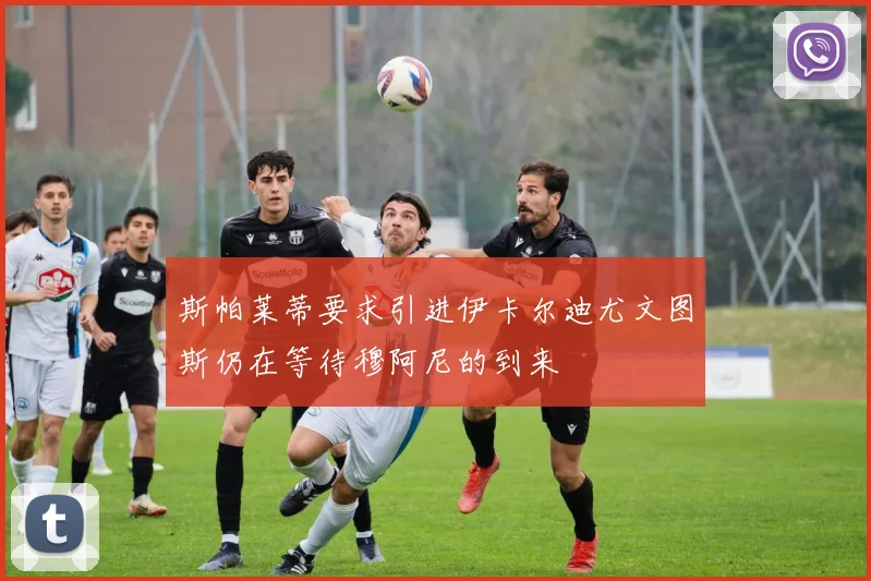 斯帕莱蒂要求引进伊卡尔迪尤文图斯仍在等待穆阿尼的到来