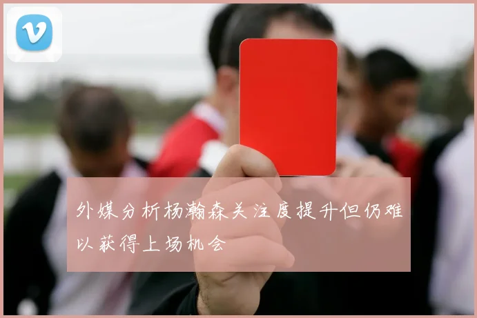 外媒分析杨瀚森关注度提升但仍难以获得上场机会