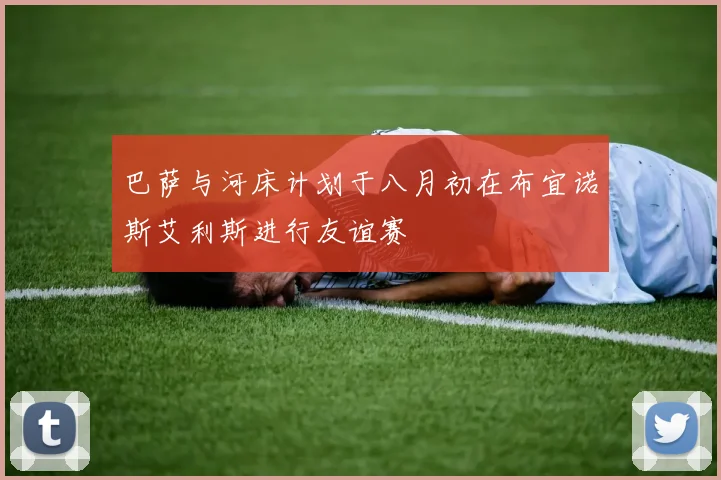 巴萨与河床计划于八月初在布宜诺斯艾利斯进行友谊赛