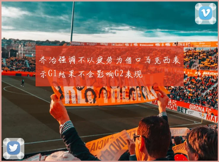 乔治强调不以疲劳为借口马克西表示G1结果不会影响G2表现