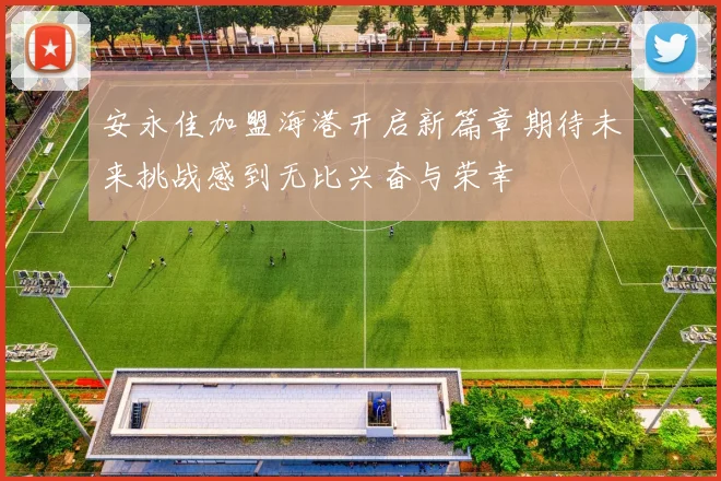 安永佳加盟海港开启新篇章期待未来挑战感到无比兴奋与荣幸