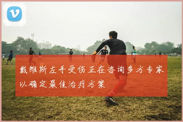 戴维斯左手受伤正在咨询多方专家以确定最佳治疗方案
