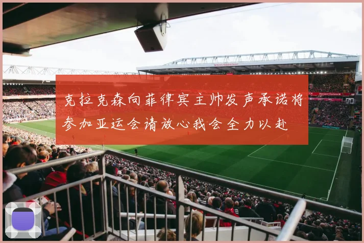克拉克森向菲律宾主帅发声承诺将参加亚运会请放心我会全力以赴