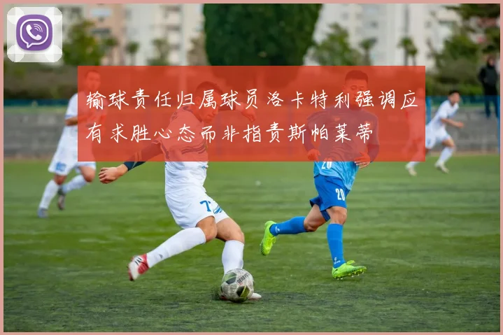 输球责任归属球员洛卡特利强调应有求胜心态而非指责斯帕莱蒂