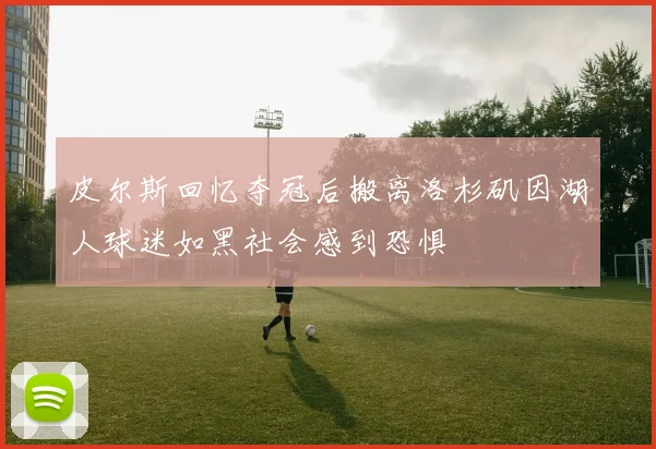 皮尔斯回忆夺冠后搬离洛杉矶因湖人球迷如黑社会感到恐惧