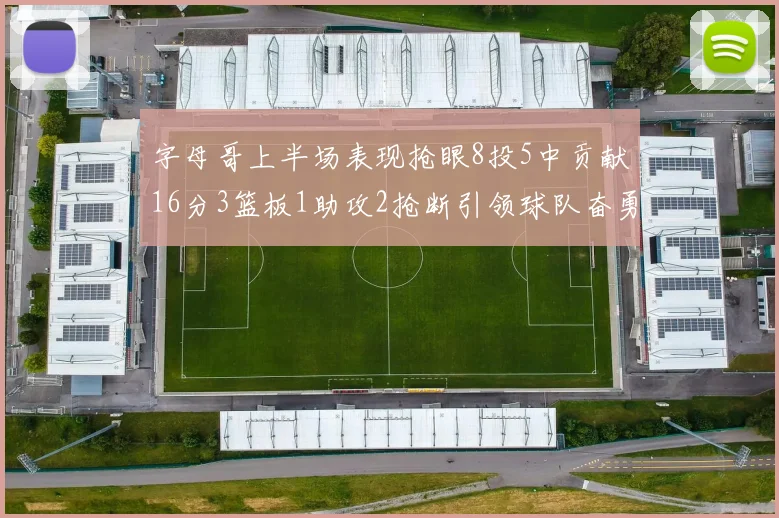 字母哥上半场表现抢眼8投5中贡献16分3篮板1助攻2抢断引领球队奋勇争先