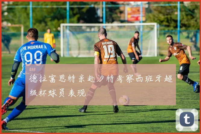 德拉富恩特亲赴沙特考察西班牙超级杯球员表现