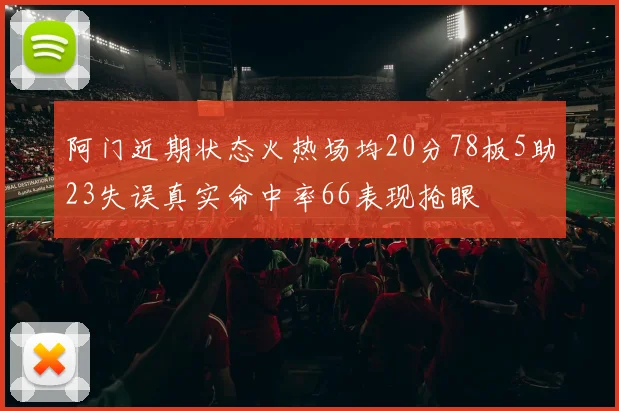 阿门近期状态火热场均20分78板5助23失误真实命中率66表现抢眼